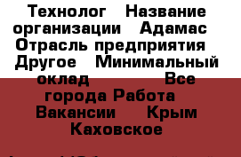 Технолог › Название организации ­ Адамас › Отрасль предприятия ­ Другое › Минимальный оклад ­ 90 000 - Все города Работа » Вакансии   . Крым,Каховское